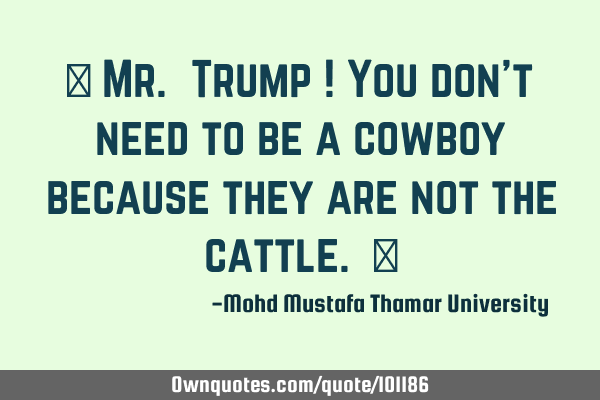 • Mr. Trump ! You don’t need to be a cowboy because they are not the cattle. ‎