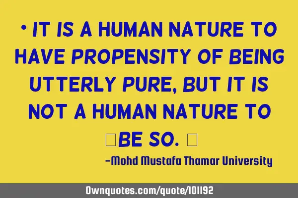 • It is a human nature to have propensity of being utterly pure, but it is not a human nature to 