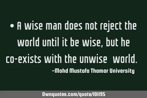 • A wise man does not reject the world until it be wise, but he co-exists with the unwise ‎
