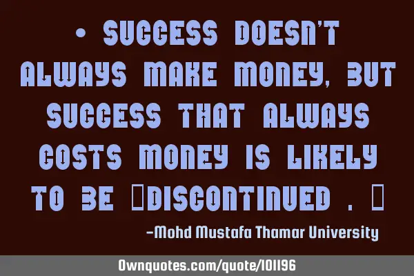 • Success doesn’t always make money, but success that always costs money is likely to be ‎