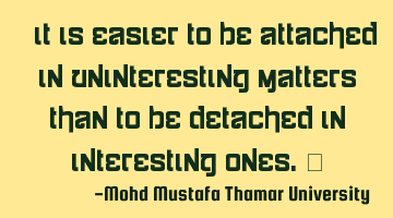 It is easier to be attached in uninteresting matters than to be detached in interesting ones.