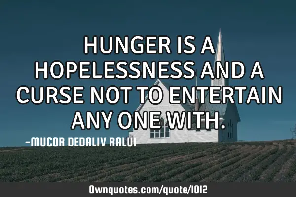 HUNGER IS A HOPELESSNESS AND A CURSE NOT TO ENTERTAIN ANY ONE WITH