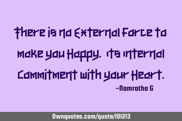 There is no External Force to make you Happy. Its Internal Commitment with your H