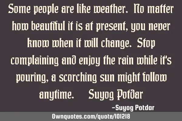 Some people are like weather. No matter how beautiful it is at present, you never know when it will