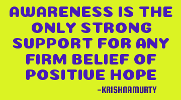 AWARENESS IS THE ONLY STRONG SUPPORT FOR ANY FIRM BELIEF OF POSITIVE HOPE