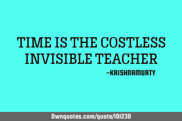 TIME IS THE COSTLESS INVISIBLE TEACHER
