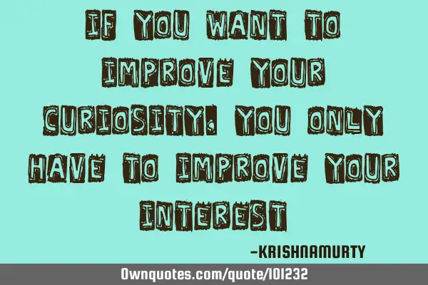 IF YOU WANT TO IMPROVE YOUR CURIOSITY, YOU ONLY HAVE TO IMPROVE YOUR INTEREST