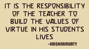 IT IS THE RESPONSIBILITY OF THE TEACHER TO BUILD THE VALUES OF VIRTUE IN HIS STUDENTS LIVES
