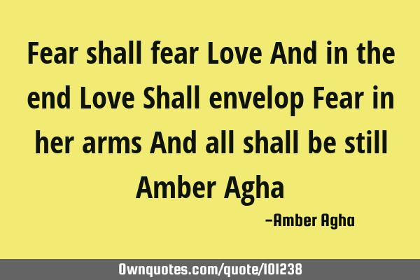 Fear shall fear Love And in the end Love Shall envelop Fear in her arms And all shall be still A