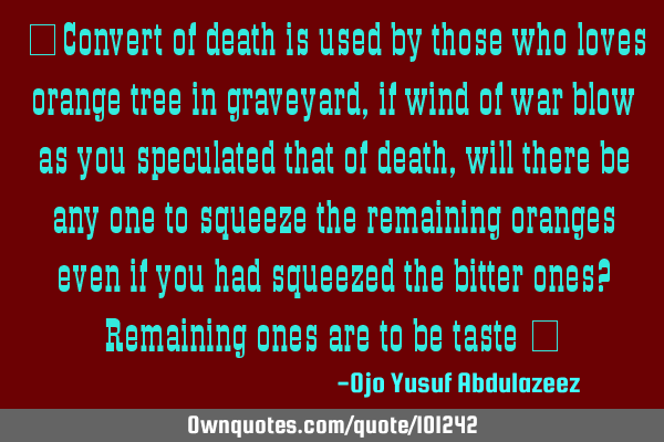 “Convert of death is used by those who loves orange tree in graveyard, if wind of war blow as you