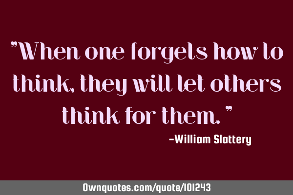 "When one forgets how to think, they will let others think for them."