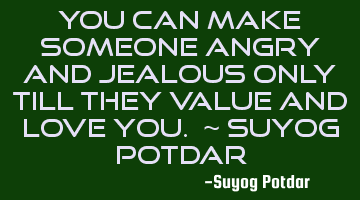 You can make someone angry and jealous only till they value and love you. ~ Suyog Potdar