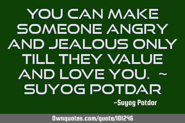 You can make someone angry and jealous only till they value and love you. ~ Suyog P