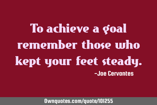 To achieve a goal remember those who kept your feet