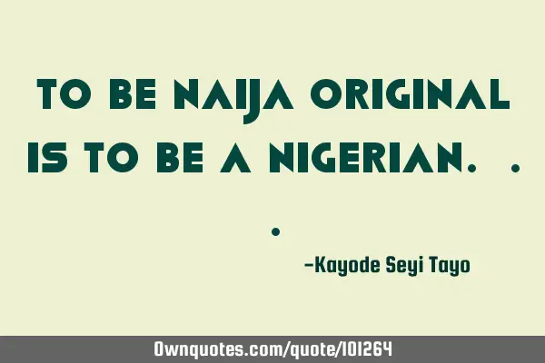 To be naija original is to be a Nigerian.