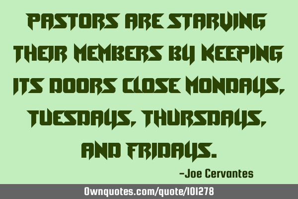 Pastors are starving their members by keeping its doors close Mondays, Tuesdays, Thursdays, and F