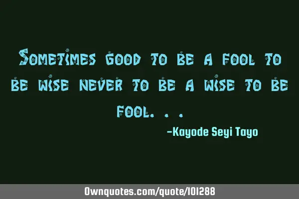 Sometimes good to be a fool to be wise never to be a wise to be