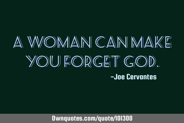A woman can make you forget