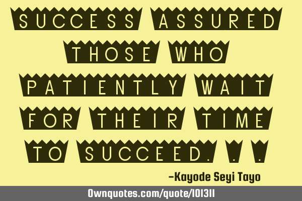 Success assured those who patiently wait for their time to