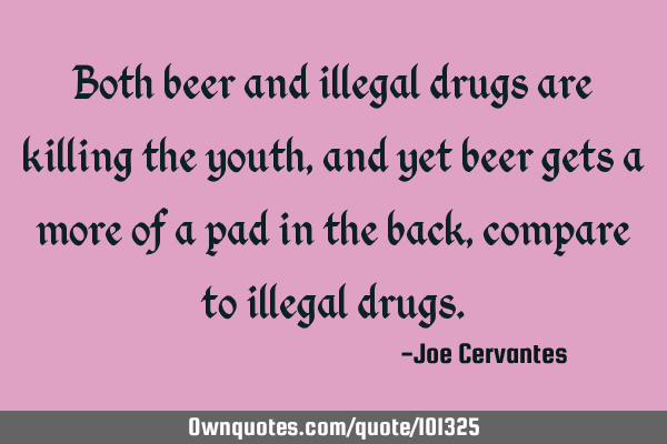 Both beer and illegal drugs are killing the youth, and yet beer gets a more of a pad in the back,