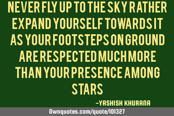 NEVER FLY UP TO THE SKY RATHER EXPAND YOURSELF TOWARDS IT AS YOUR FOOTSTEPS ON GROUND ARE RESPECTED