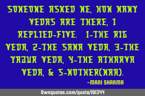 Someone asked me,how many vedas are there, i replied-five. 1-the rig veda, 2-the sama veda, 3-the
