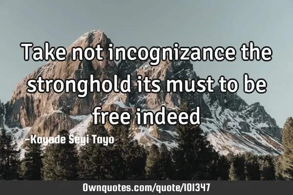Take not incognizance the stronghold its must to be free