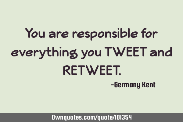 You are responsible for everything you TWEET and RETWEET