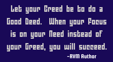 Let your Creed be to do a Good Deed. When your Focus is on your Need instead of your Greed, you