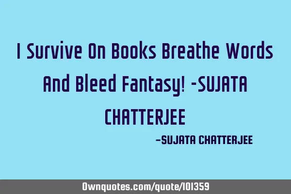 I Survive On Books Breathe Words And Bleed Fantasy! -SUJATA CHATTERJEE