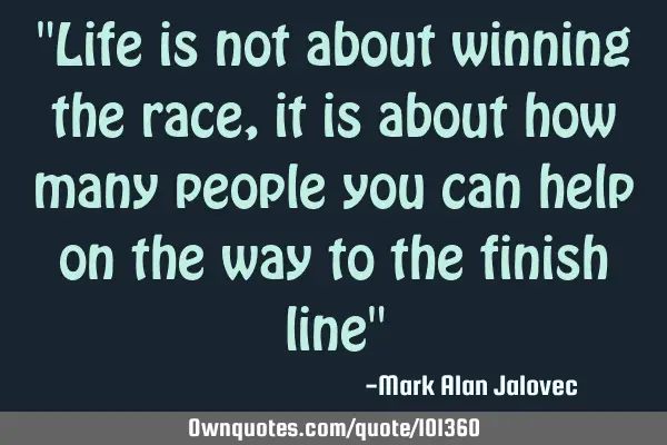 "Life is not about winning the race, it is about how many people you can help on the way to the
