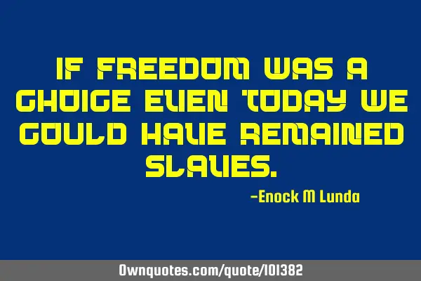 If freedom was a choice even today we could have remained