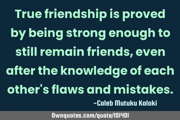 True friendship is proved by being strong enough to still remain friends, even after the knowledge