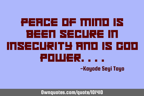 Peace of mind is been secure in insecurity and is God