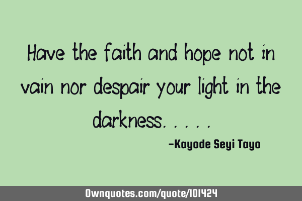 Have the faith and hope not in vain nor despair your light in the