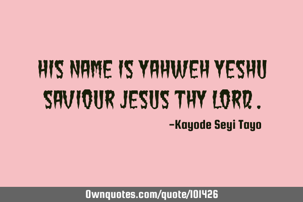 His name is Yahweh Yeshu saviour Jesus thy L