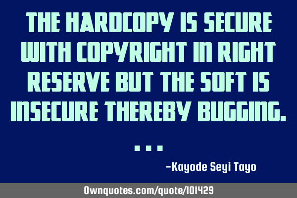 The hardcopy is secure with copyright in right reserve but the soft is insecure thereby
