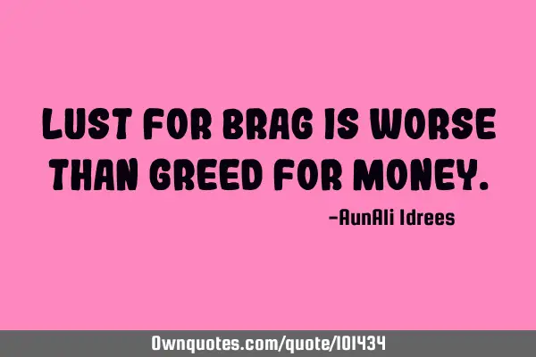 Lust for brag is worse than greed for
