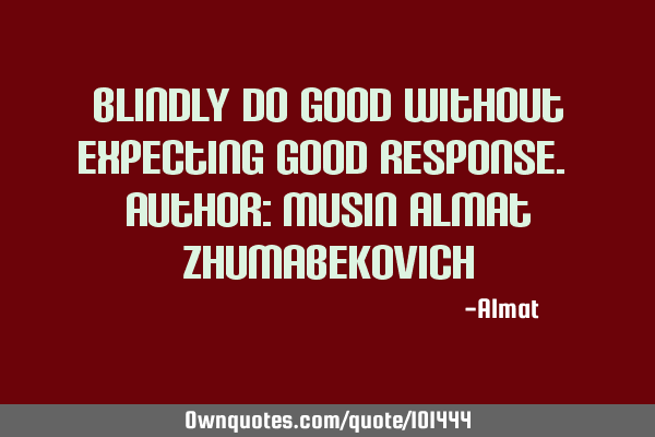 Blindly do good without expecting good response. Author: Musin Almat Z