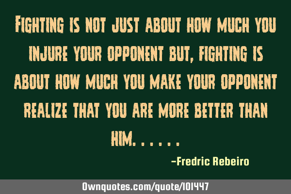 Fighting is not just about how much you injure your opponent but, fighting is about how much you