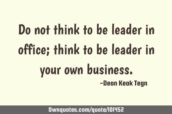 Do not think to be leader in office; think to be leader in your own