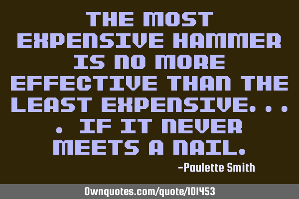 The most expensive hammer is no more effective than the least expensive.... if it never meets a