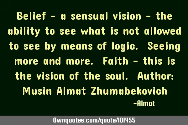 Belief - a sensual vision - the ability to see what is not allowed to see by means of logic. Seeing
