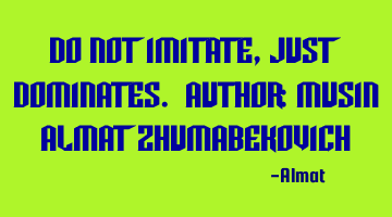 Do not imitate, just dominates. Author: Musin Almat Zhumabekovich