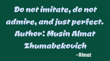 Do not imitate, do not admire, and just perfect. Author: Musin Almat Zhumabekovich