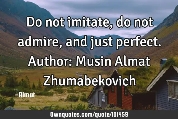 Do not imitate, do not admire, and just perfect. Author: Musin Almat Z