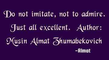 Do not imitate, not to admire. Just all excellent. Author: Musin Almat Zhumabekovich