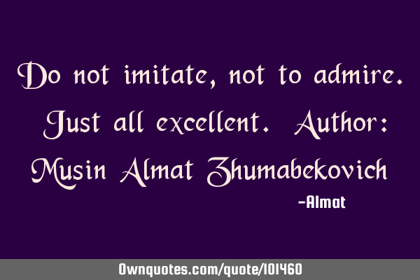 Do not imitate, not to admire. Just all excellent. Author: Musin Almat Z