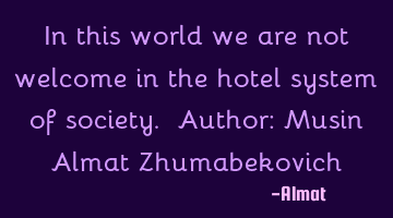 In this world we are not welcome in the hotel system of society. Author: Musin Almat Zhumabekovich
