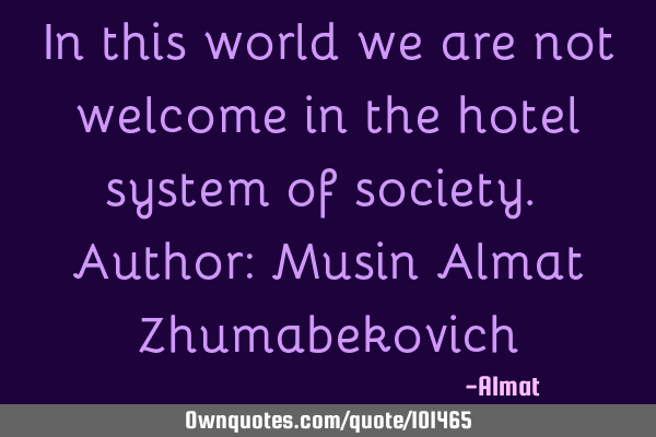 In this world we are not welcome in the hotel system of society. Author: Musin Almat Z